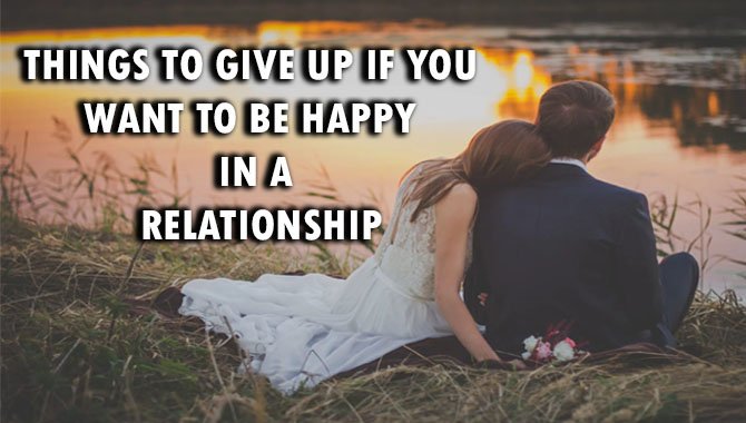 Things To Give Up If You Want To Be Happy In A Relationship